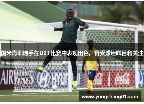 国米青训选手在U21比赛中表现出色，备受球迷瞩目和关注
