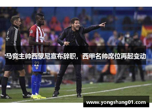 马竞主帅西蒙尼宣布辞职，西甲名帅席位再起变动