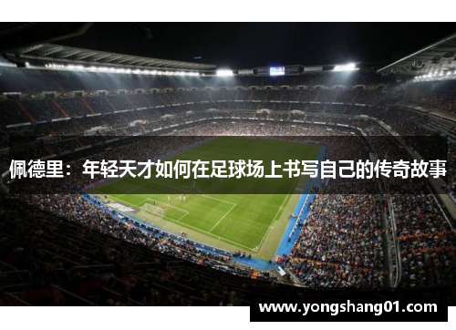 佩德里：年轻天才如何在足球场上书写自己的传奇故事