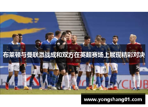 布莱顿与曼联激战成和双方在英超赛场上展现精彩对决