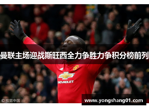 曼联主场迎战斯旺西全力争胜力争积分榜前列