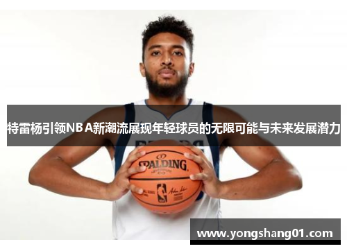 特雷杨引领NBA新潮流展现年轻球员的无限可能与未来发展潜力