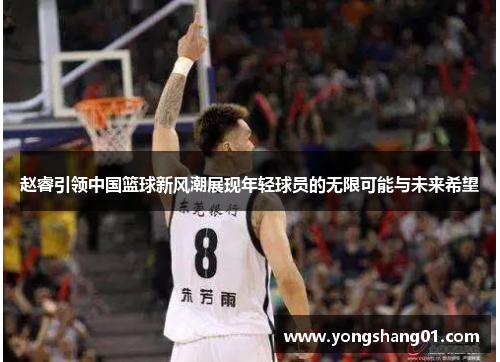 赵睿引领中国篮球新风潮展现年轻球员的无限可能与未来希望