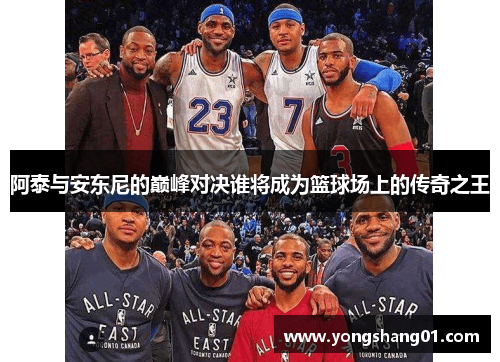 阿泰与安东尼的巅峰对决谁将成为篮球场上的传奇之王