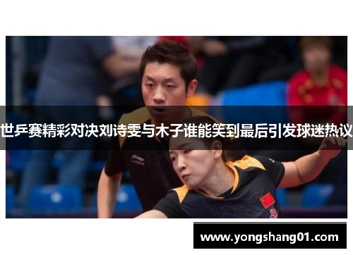 世乒赛精彩对决刘诗雯与木子谁能笑到最后引发球迷热议
