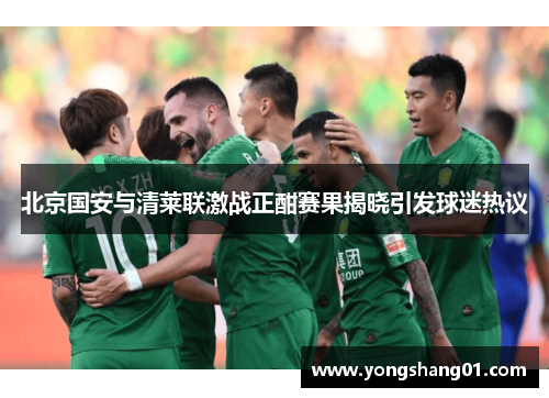 北京国安与清莱联激战正酣赛果揭晓引发球迷热议