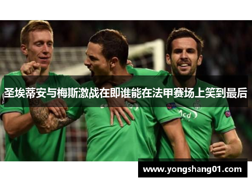 圣埃蒂安与梅斯激战在即谁能在法甲赛场上笑到最后
