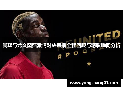 曼联与尤文图斯激情对决直播全程回顾与精彩瞬间分析