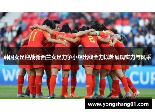 韩国女足迎战新西兰女足力争小组出线全力以赴展现实力与风采