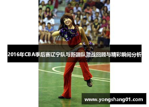 2016年CBA季后赛辽宁队与新疆队激战回顾与精彩瞬间分析