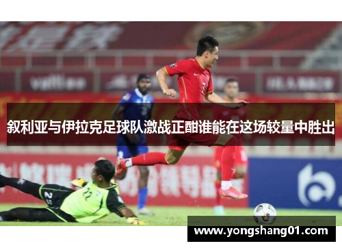 叙利亚与伊拉克足球队激战正酣谁能在这场较量中胜出
